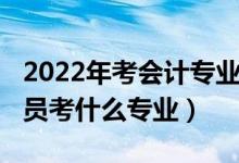 2022年考会计专业好吗（2022年想当会计人员考什么专业）