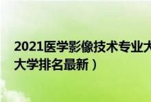 2021医学影像技术专业大学排名（2022医学影像技术专业大学排名最新）