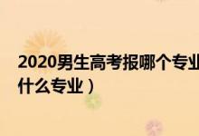 2020男生高考报哪个专业好呢（2022高考男生报志愿别报什么专业）