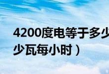 4200度电等于多少瓦每小时（一度电等于多少瓦每小时）