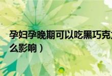 孕妇孕晚期可以吃黑巧克力吗（孕妇吃黑巧克力对胎儿有什么影响）