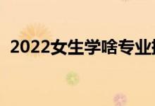 2022女生学啥专业挣钱（适合女生的专业）