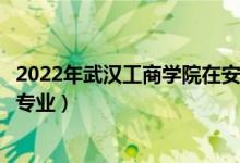 2022年武汉工商学院在安徽招生计划及招生人数（都招什么专业）