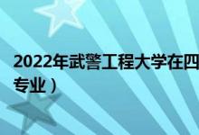 2022年武警工程大学在四川招生计划及招生人数（都招什么专业）