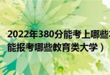 2022年380分能考上哪些本科大学（2022年高考420分左右能报考哪些教育类大学）