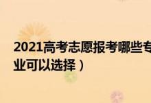 2021高考志愿报考哪些专业（2022高考填报志愿有什么专业可以选择）