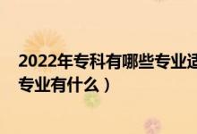 2022年专科有哪些专业适合女生（2022女生专科就业好的专业有什么）