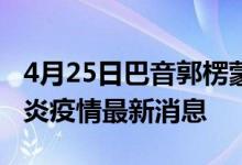 4月25日巴音郭楞蒙古自治州新型冠状病毒肺炎疫情最新消息