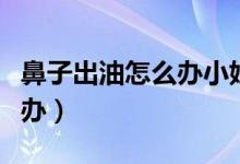 鼻子出油怎么办小妙招学生党（鼻子出油怎么办）