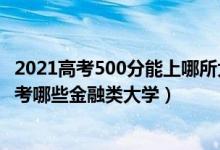 2021高考500分能上哪所大学（2022年高考500分左右能报考哪些金融类大学）