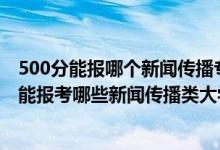 500分能报哪个新闻传播专业学校（2022年高考490分左右能报考哪些新闻传播类大学）