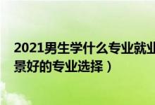 2021男生学什么专业就业前景最好（男生2022高考就业前景好的专业选择）