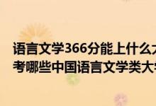 语言文学366分能上什么大学（2022年高考480分左右能报考哪些中国语言文学类大学）