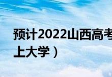 预计2022山西高考最低分数线（多少分可以上大学）