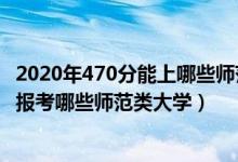 2020年470分能上哪些师范大学（2022年高考470分左右能报考哪些师范类大学）