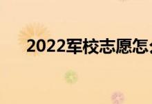 2022军校志愿怎么报（需要注意什么）