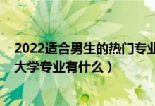 2022适合男生的热门专业有哪些（2022不适合男孩子学的大学专业有什么）