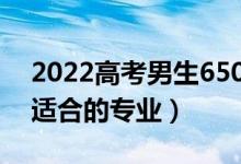 2022高考男生650分学啥专业好（高分男生适合的专业）