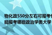 物化政550分左右可报考什么大学（2022年高考420分左右能报考哪些政治学类大学）