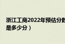 浙江工商2022年预估分数线（2022年浙江高考分数线预测是多少分）