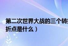 第二次世界大战的三个转折点（第二次世界大战导火线及转折点是什么）