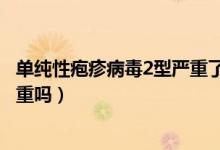 单纯性疱疹病毒2型严重了会怎样（2型单纯疱疹病毒感染严重吗）