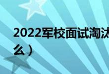 2022军校面试淘汰率高吗（一般都会问些什么）