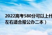 2022高考580分可以上什么学校（2022高考450分-500分左右适合报公办二本）