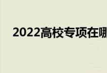 2022高校专项在哪里填志愿（填报指南）