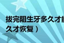 拔完阻生牙多久才能恢复正常（拔阻生牙后多久才恢复）