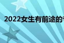 2022女生有前途的专业（毕业高薪的专业）