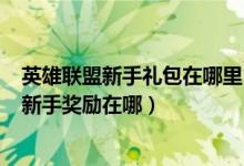 英雄联盟新手礼包在哪里（LOL如何领取新手礼包英雄联盟新手奖励在哪）