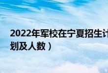 2022年军校在宁夏招生计划（2022各军校在新疆的招生计划及人数）