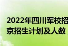 2022年四川军校招生计划（2022各军校在北京招生计划及人数）