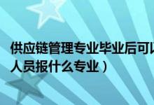 供应链管理专业毕业后可以做什么（2022年想做供应链管理人员报什么专业）