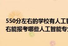 550分左右的学校有人工智能专业吗（2022年高考480分左右能报考哪些人工智能专业大学）