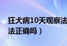 狂犬病10天观察法正确吗（狂犬病10天观察法正确吗）