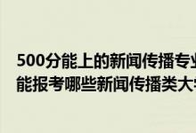 500分能上的新闻传播专业的学校（2022年高考510分左右能报考哪些新闻传播类大学）