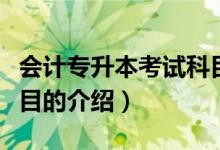 会计专升本考试科目（关于会计专升本考试科目的介绍）