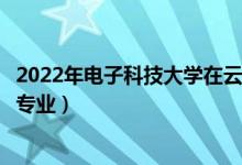 2022年电子科技大学在云南招生计划及招生人数（都招什么专业）