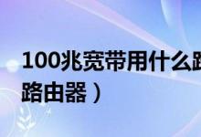 100兆宽带用什么路由器（需用300M以上的路由器）