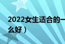 2022女生适合的一本专业有什么（女生学什么好）