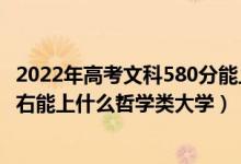 2022年高考文科580分能上什么大学（2022年高考530分左右能上什么哲学类大学）