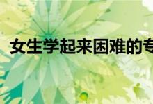 女生学起来困难的专业2022（有哪些专业）