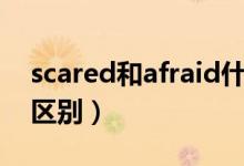 scared和afraid什么区别（scared和afraid区别）