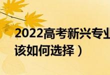 2022高考新兴专业和传统专业有什么区别（该如何选择）