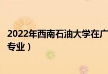 2022年西南石油大学在广东招生计划及招生人数（都招什么专业）