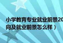 小学教育专业就业前景2022年（2022小学教育专业就业方向及就业前景怎么样）