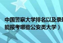 中国警察大学排名以及录取分数线（2022年高考510分左右能报考哪些公安类大学）