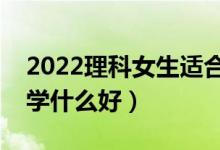 2022理科女生适合哪些高考专业（理科女生学什么好）